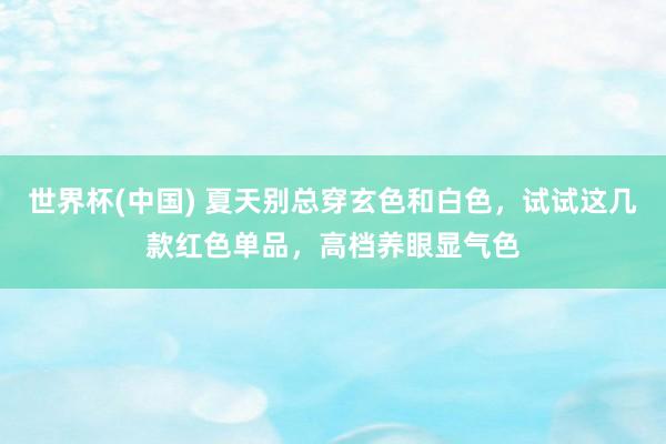 世界杯(中国) 夏天别总穿玄色和白色，试试这几款红色单品，高档养眼显气色