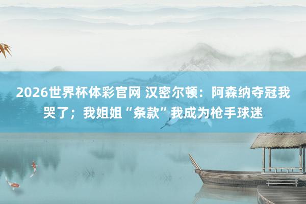 2026世界杯体彩官网 汉密尔顿：阿森纳夺冠我哭了；我姐姐“条款”我成为枪手球迷