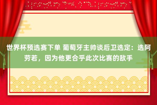 世界杯预选赛下单 葡萄牙主帅谈后卫选定：选阿劳若，因为他更合乎此次比赛的敌手