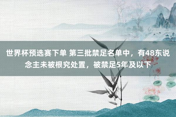 世界杯预选赛下单 第三批禁足名单中，有48东说念主未被根究处置，被禁足5年及以下