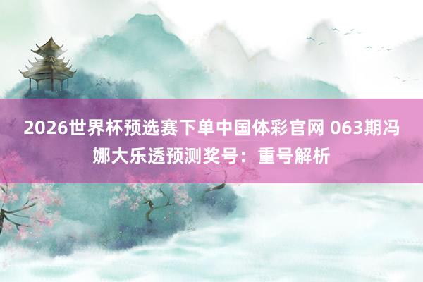 2026世界杯预选赛下单中国体彩官网 063期冯娜大乐透预测奖号：重号解析
