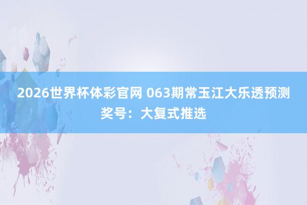 2026世界杯体彩官网 063期常玉江大乐透预测奖号：大复式推选