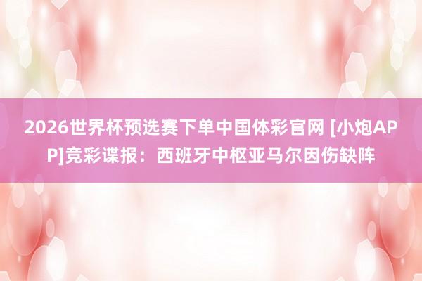 2026世界杯预选赛下单中国体彩官网 [小炮APP]竞彩谍报：西班牙中枢亚马尔因伤缺阵
