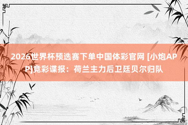 2026世界杯预选赛下单中国体彩官网 [小炮APP]竞彩谍报：荷兰主力后卫廷贝尔归队