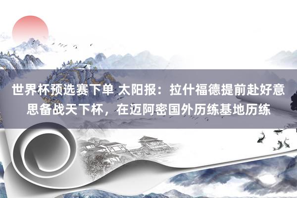 世界杯预选赛下单 太阳报：拉什福德提前赴好意思备战天下杯，在迈阿密国外历练基地历练