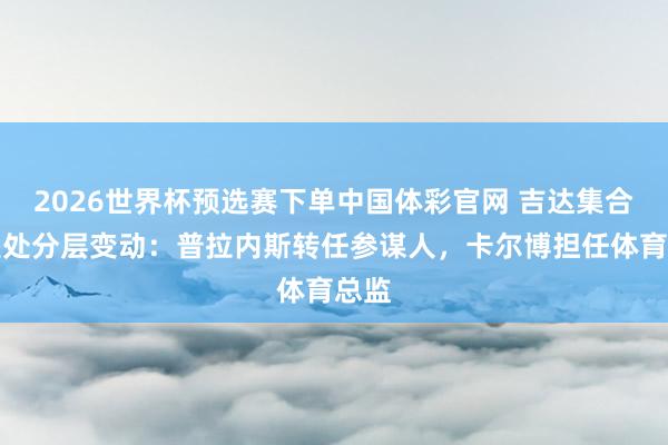 2026世界杯预选赛下单中国体彩官网 吉达集合官宣处分层变动：普拉内斯转任参谋人，卡尔博担任体育总监