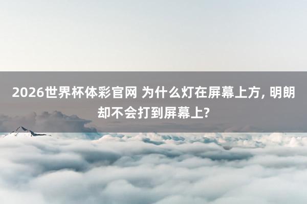 2026世界杯体彩官网 为什么灯在屏幕上方, 明朗却不会打到屏幕上?