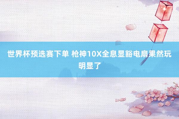 世界杯预选赛下单 枪神10X全息显豁电扇果然玩明显了
