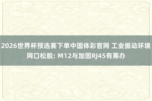2026世界杯预选赛下单中国体彩官网 工业振动环境网口松脱: M12与加固RJ45有筹办