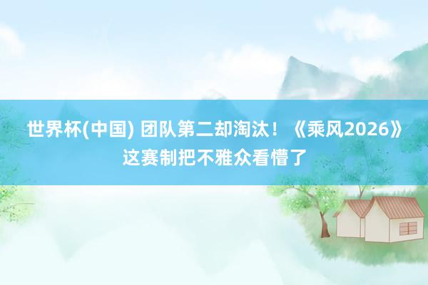 世界杯(中国) 团队第二却淘汰！《乘风2026》这赛制把不雅众看懵了