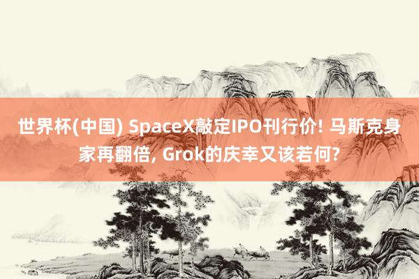 世界杯(中国) SpaceX敲定IPO刊行价! 马斯克身家再翻倍, Grok的庆幸又该若何?