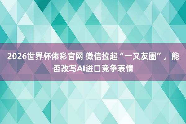 2026世界杯体彩官网 微信拉起“一又友圈”，能否改写AI进口竞争表情