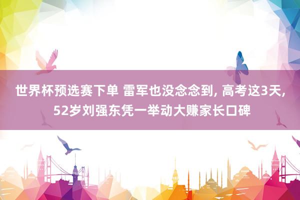 世界杯预选赛下单 雷军也没念念到， 高考这3天， 52岁刘强东凭一举动大赚家长口碑