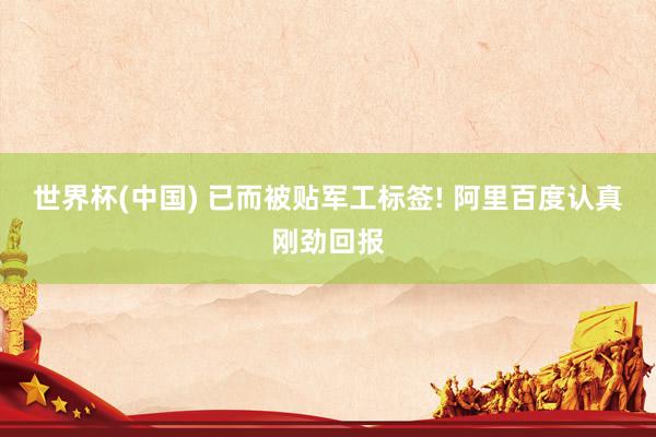 世界杯(中国) 已而被贴军工标签! 阿里百度认真刚劲回报