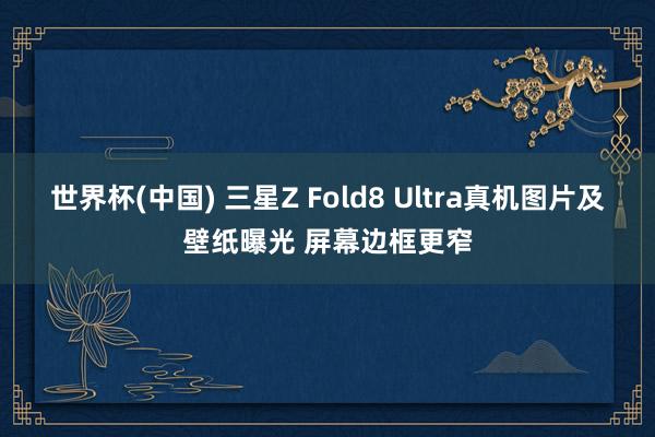 世界杯(中国) 三星Z Fold8 Ultra真机图片及壁纸曝光 屏幕边框更窄
