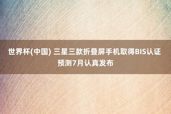 世界杯(中国) 三星三款折叠屏手机取得BIS认证 预测7月认真发布
