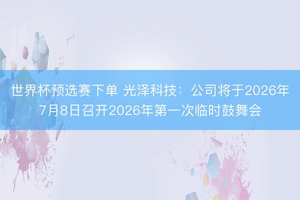 世界杯预选赛下单 光泽科技:公司将于2026年7月8日召开2026年第一次临时鼓舞会