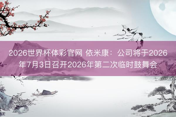 2026世界杯体彩官网 依米康:公司将于2026年7月3日召开2026年第二次临时鼓舞会