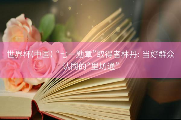 世界杯(中国) “七一勋章”取得者林丹: 当好群众认同的“里坊通”