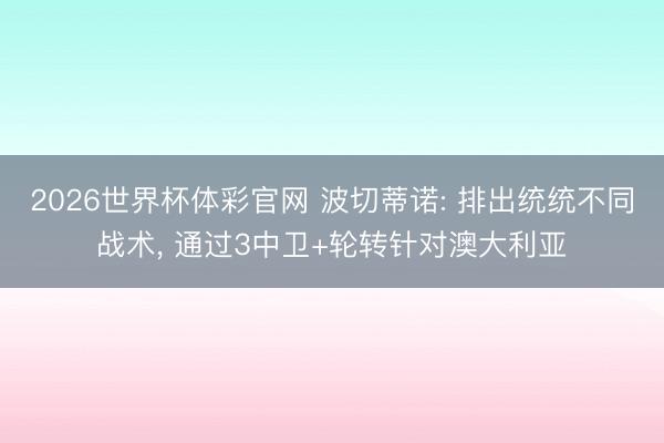 2026世界杯体彩官网 波切蒂诺: 排出统统不同战术, 通过3中卫+轮转针对澳大利亚