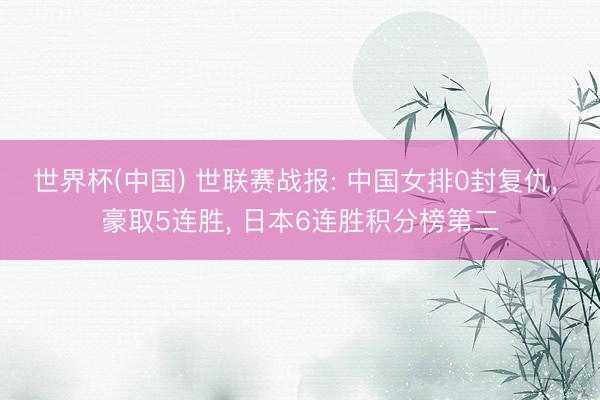 世界杯(中国) 世联赛战报: 中国女排0封复仇, 豪取5连胜, 日本6连胜积分榜第二