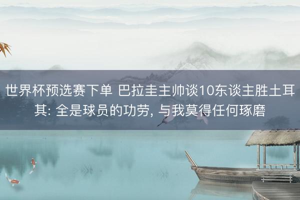 世界杯预选赛下单 巴拉圭主帅谈10东谈主胜土耳其: 全是球员的功劳, 与我莫得任何琢磨